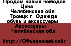 Продам новый чемодан › Цена ­ 3 000 - Челябинская обл., Троицк г. Одежда, обувь и аксессуары » Аксессуары   . Челябинская обл.